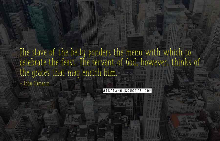 John Climacus Quotes: The slave of the belly ponders the menu with which to celebrate the feast. The servant of God, however, thinks of the graces that may enrich him.