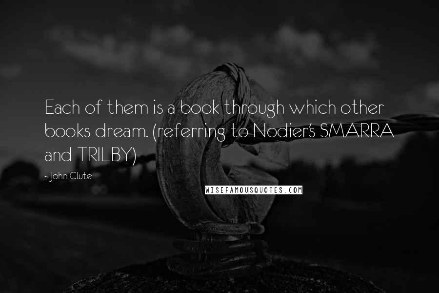 John Clute Quotes: Each of them is a book through which other books dream. (referring to Nodier's SMARRA and TRILBY)