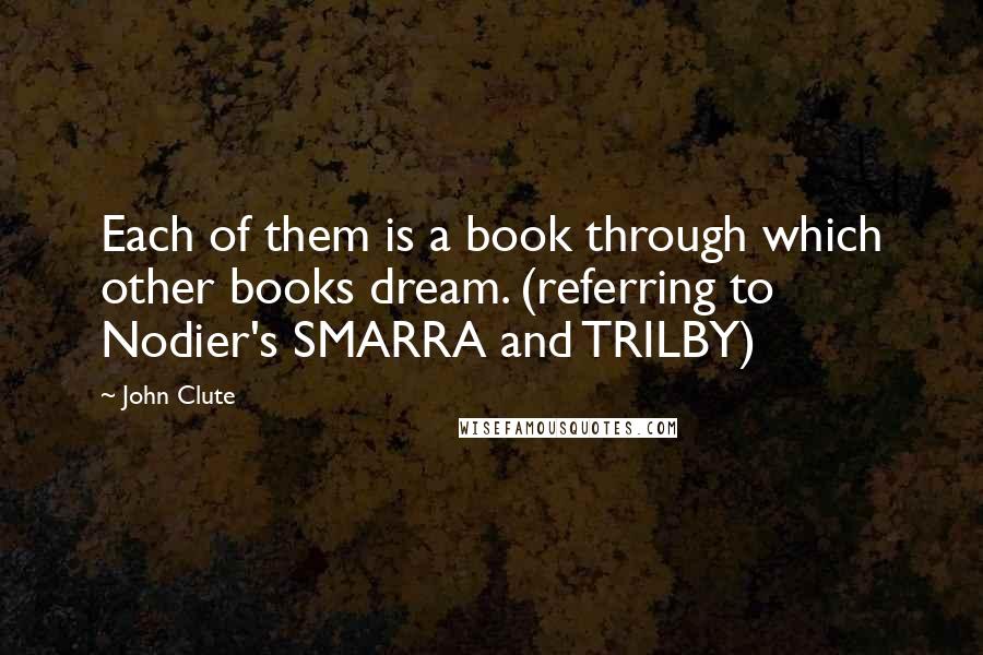 John Clute Quotes: Each of them is a book through which other books dream. (referring to Nodier's SMARRA and TRILBY)