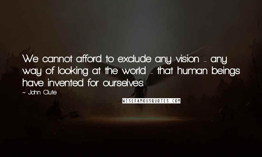 John Clute Quotes: We cannot afford to exclude any vision - any way of looking at the world - that human beings have invented for ourselves.