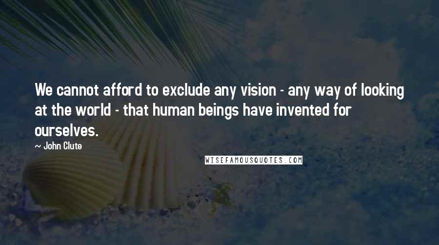 John Clute Quotes: We cannot afford to exclude any vision - any way of looking at the world - that human beings have invented for ourselves.