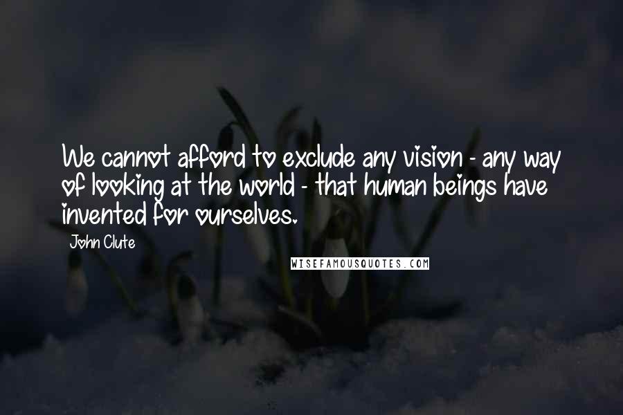 John Clute Quotes: We cannot afford to exclude any vision - any way of looking at the world - that human beings have invented for ourselves.