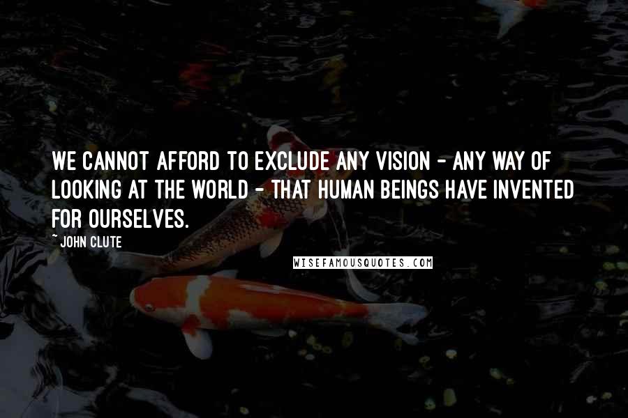 John Clute Quotes: We cannot afford to exclude any vision - any way of looking at the world - that human beings have invented for ourselves.