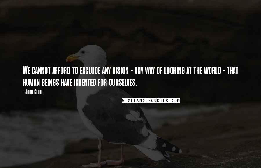 John Clute Quotes: We cannot afford to exclude any vision - any way of looking at the world - that human beings have invented for ourselves.