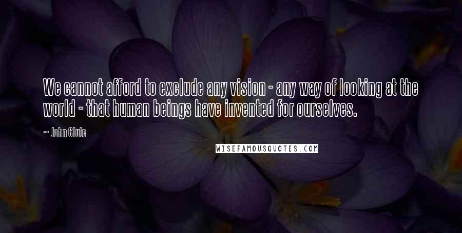 John Clute Quotes: We cannot afford to exclude any vision - any way of looking at the world - that human beings have invented for ourselves.