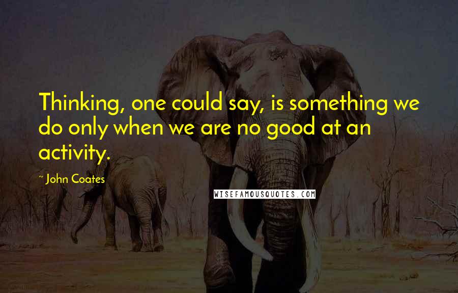 John Coates Quotes: Thinking, one could say, is something we do only when we are no good at an activity.