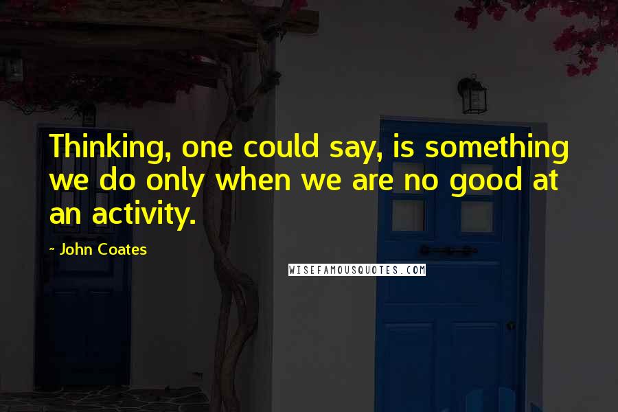 John Coates Quotes: Thinking, one could say, is something we do only when we are no good at an activity.