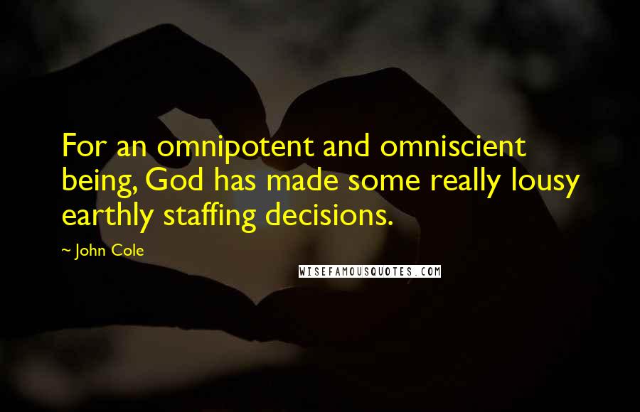 John Cole Quotes: For an omnipotent and omniscient being, God has made some really lousy earthly staffing decisions.