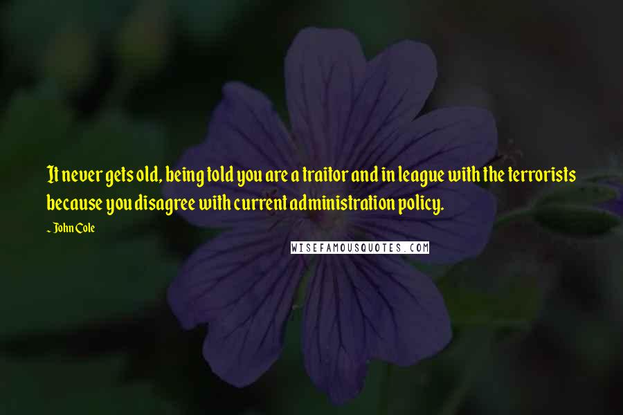 John Cole Quotes: It never gets old, being told you are a traitor and in league with the terrorists because you disagree with current administration policy.