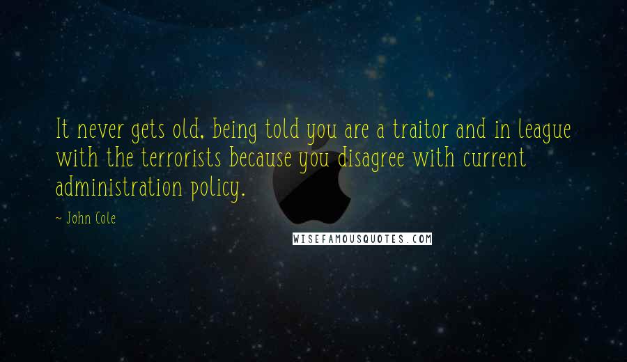 John Cole Quotes: It never gets old, being told you are a traitor and in league with the terrorists because you disagree with current administration policy.