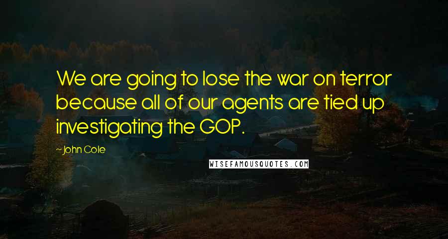 John Cole Quotes: We are going to lose the war on terror because all of our agents are tied up investigating the GOP.