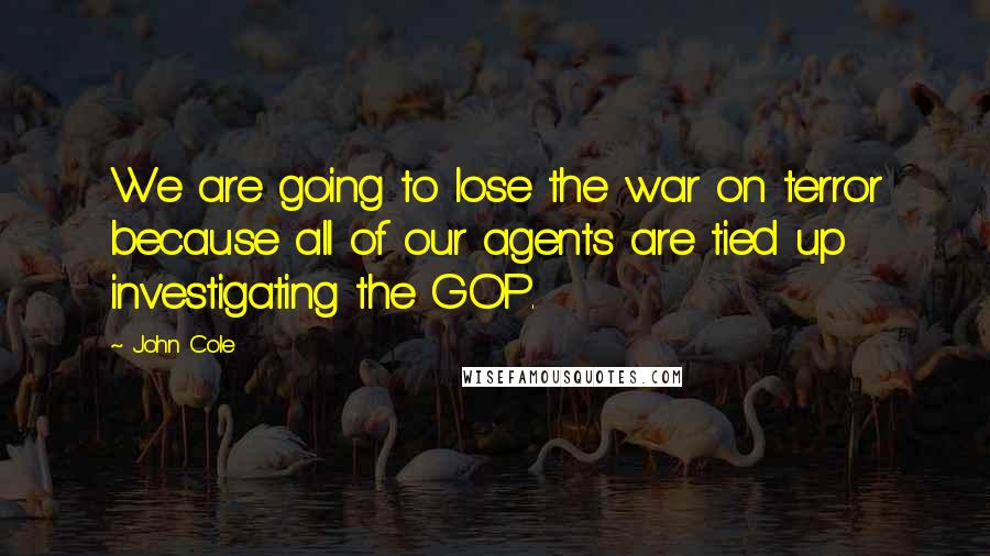 John Cole Quotes: We are going to lose the war on terror because all of our agents are tied up investigating the GOP.