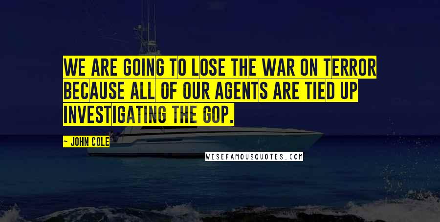 John Cole Quotes: We are going to lose the war on terror because all of our agents are tied up investigating the GOP.