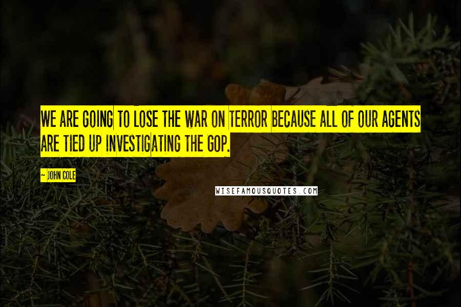 John Cole Quotes: We are going to lose the war on terror because all of our agents are tied up investigating the GOP.