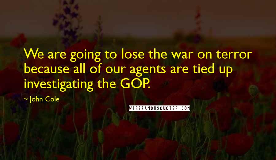 John Cole Quotes: We are going to lose the war on terror because all of our agents are tied up investigating the GOP.