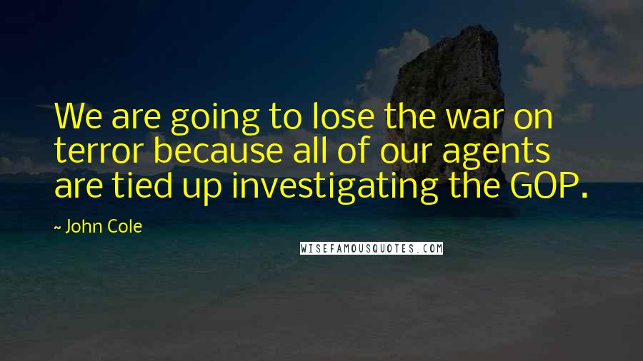 John Cole Quotes: We are going to lose the war on terror because all of our agents are tied up investigating the GOP.