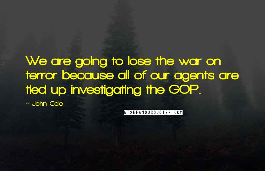 John Cole Quotes: We are going to lose the war on terror because all of our agents are tied up investigating the GOP.