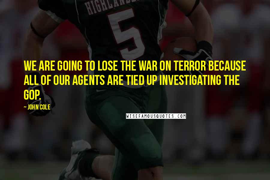 John Cole Quotes: We are going to lose the war on terror because all of our agents are tied up investigating the GOP.