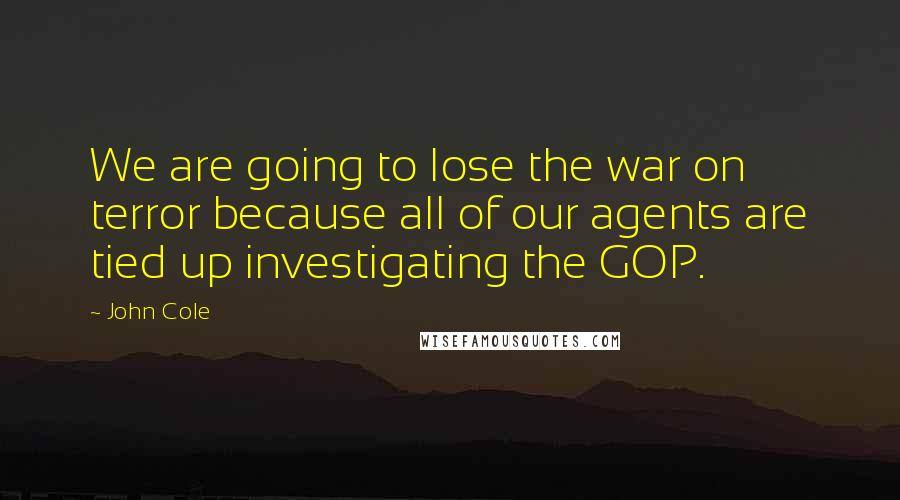 John Cole Quotes: We are going to lose the war on terror because all of our agents are tied up investigating the GOP.