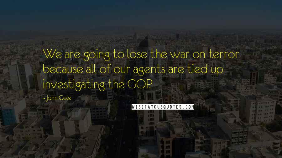 John Cole Quotes: We are going to lose the war on terror because all of our agents are tied up investigating the GOP.