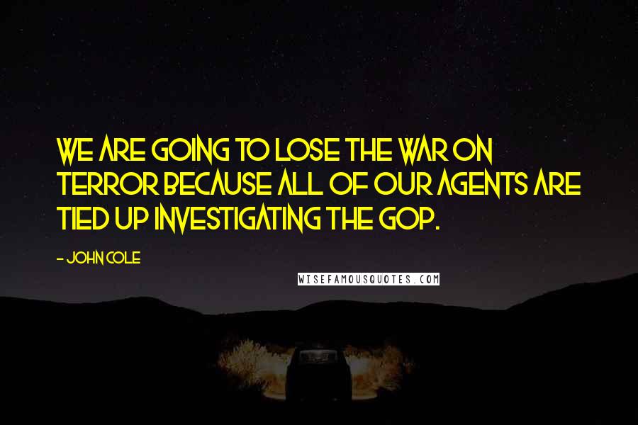 John Cole Quotes: We are going to lose the war on terror because all of our agents are tied up investigating the GOP.