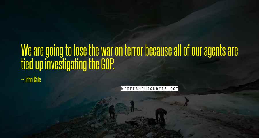 John Cole Quotes: We are going to lose the war on terror because all of our agents are tied up investigating the GOP.