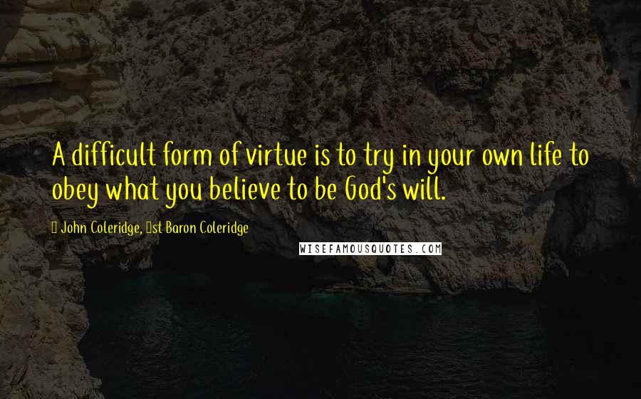 John Coleridge, 1st Baron Coleridge Quotes: A difficult form of virtue is to try in your own life to obey what you believe to be God's will.