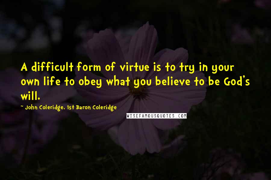 John Coleridge, 1st Baron Coleridge Quotes: A difficult form of virtue is to try in your own life to obey what you believe to be God's will.