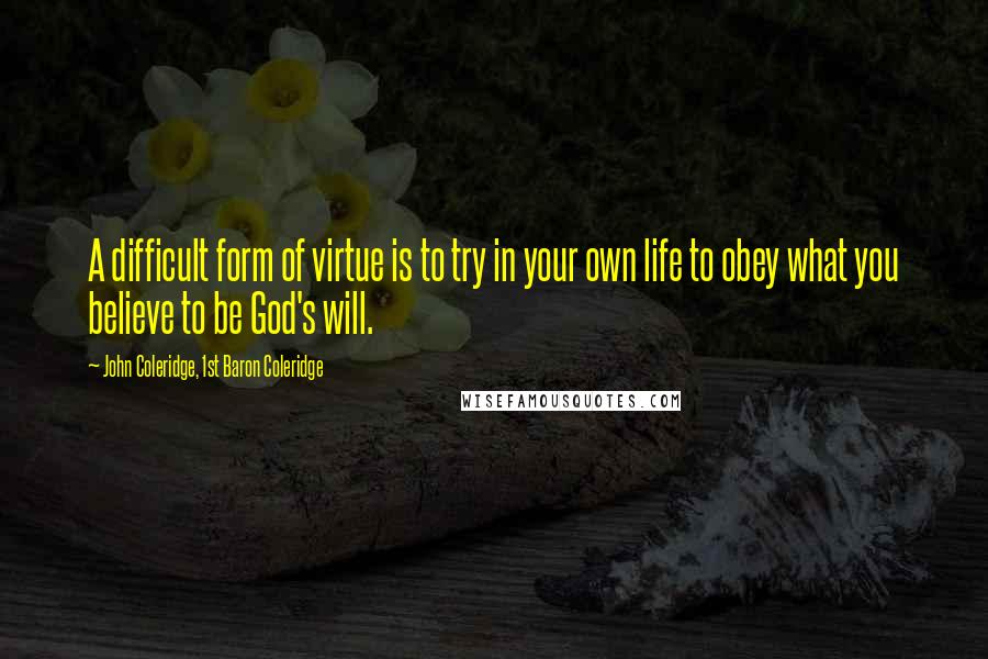 John Coleridge, 1st Baron Coleridge Quotes: A difficult form of virtue is to try in your own life to obey what you believe to be God's will.