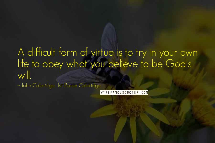 John Coleridge, 1st Baron Coleridge Quotes: A difficult form of virtue is to try in your own life to obey what you believe to be God's will.