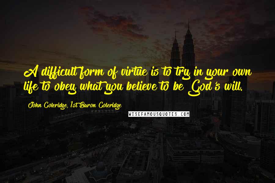 John Coleridge, 1st Baron Coleridge Quotes: A difficult form of virtue is to try in your own life to obey what you believe to be God's will.