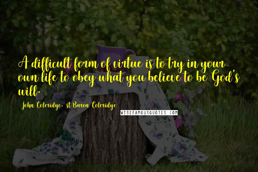 John Coleridge, 1st Baron Coleridge Quotes: A difficult form of virtue is to try in your own life to obey what you believe to be God's will.