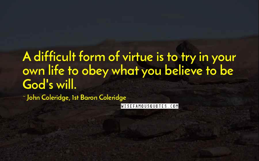 John Coleridge, 1st Baron Coleridge Quotes: A difficult form of virtue is to try in your own life to obey what you believe to be God's will.