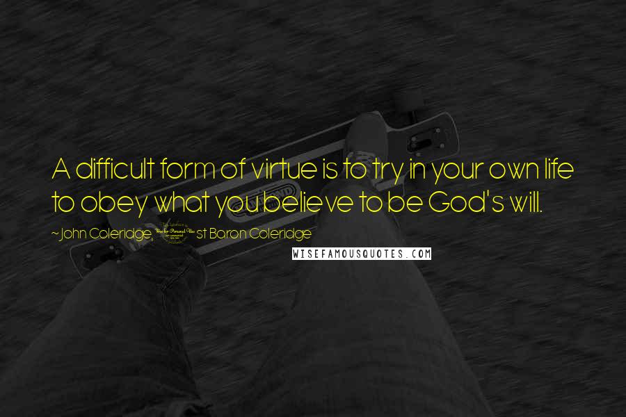 John Coleridge, 1st Baron Coleridge Quotes: A difficult form of virtue is to try in your own life to obey what you believe to be God's will.