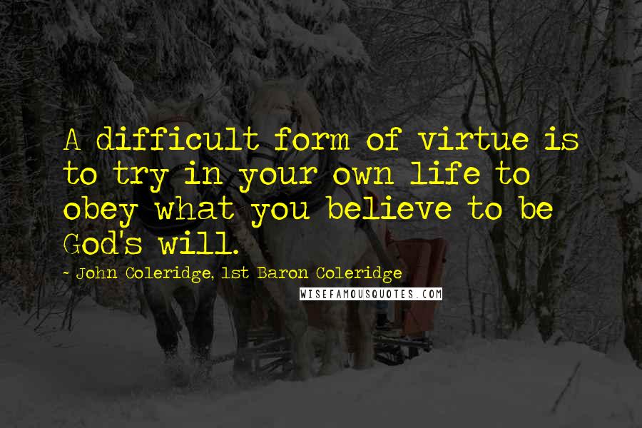 John Coleridge, 1st Baron Coleridge Quotes: A difficult form of virtue is to try in your own life to obey what you believe to be God's will.