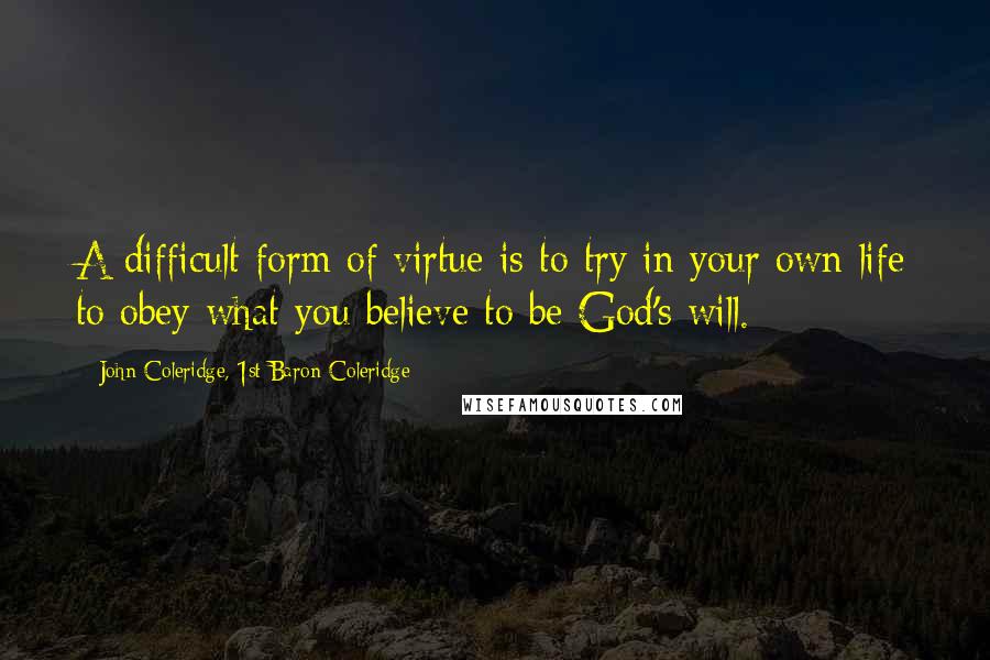 John Coleridge, 1st Baron Coleridge Quotes: A difficult form of virtue is to try in your own life to obey what you believe to be God's will.