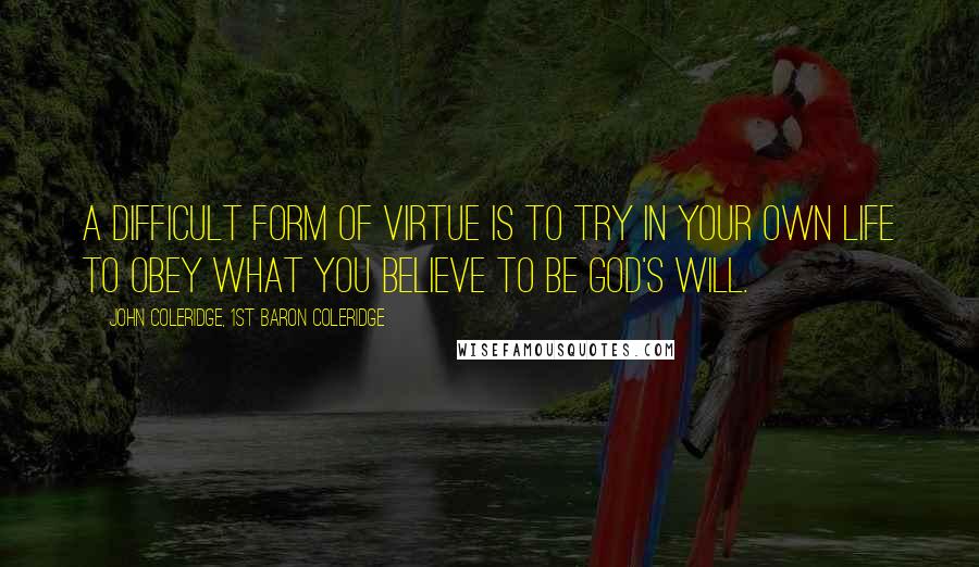 John Coleridge, 1st Baron Coleridge Quotes: A difficult form of virtue is to try in your own life to obey what you believe to be God's will.