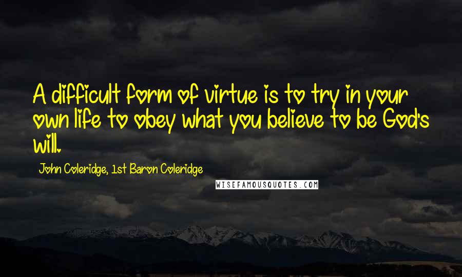 John Coleridge, 1st Baron Coleridge Quotes: A difficult form of virtue is to try in your own life to obey what you believe to be God's will.
