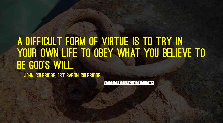 John Coleridge, 1st Baron Coleridge Quotes: A difficult form of virtue is to try in your own life to obey what you believe to be God's will.