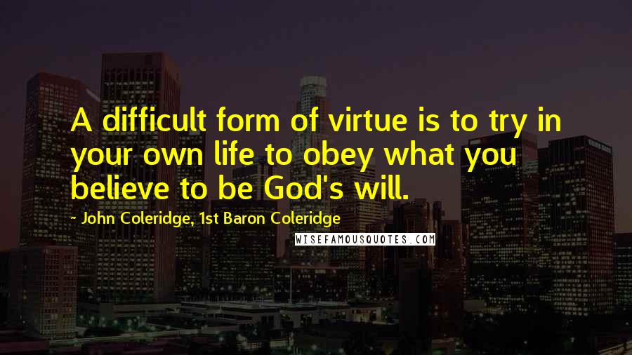 John Coleridge, 1st Baron Coleridge Quotes: A difficult form of virtue is to try in your own life to obey what you believe to be God's will.