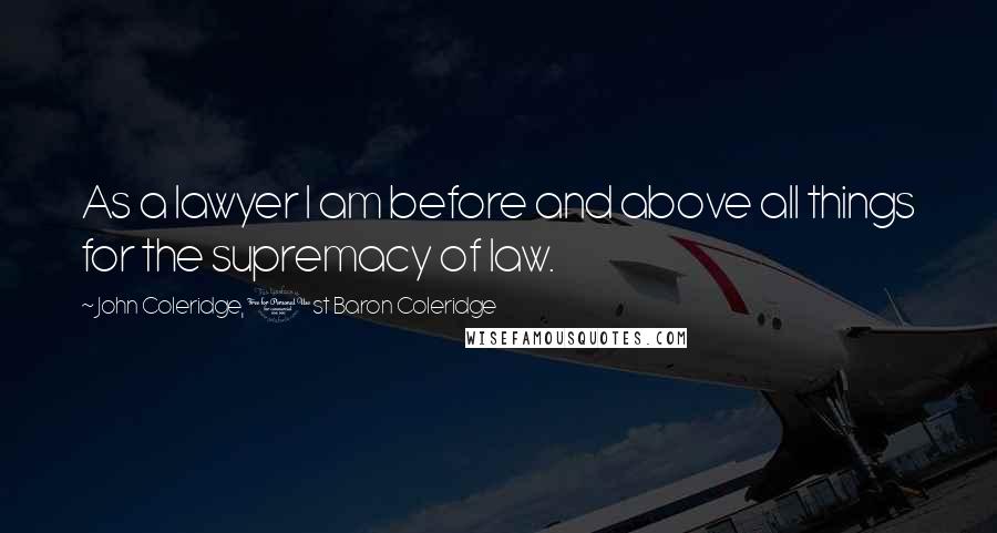 John Coleridge, 1st Baron Coleridge Quotes: As a lawyer I am before and above all things for the supremacy of law.