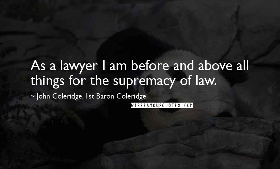 John Coleridge, 1st Baron Coleridge Quotes: As a lawyer I am before and above all things for the supremacy of law.