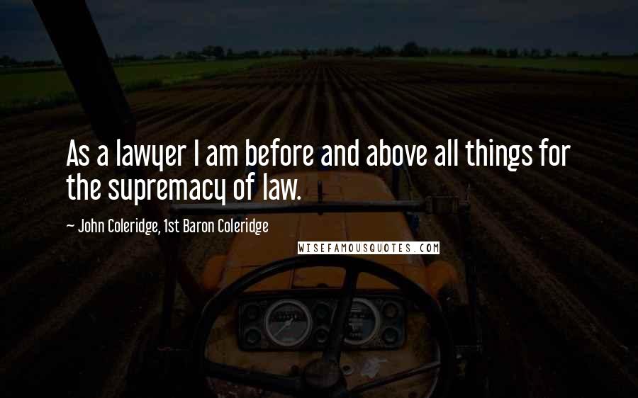 John Coleridge, 1st Baron Coleridge Quotes: As a lawyer I am before and above all things for the supremacy of law.