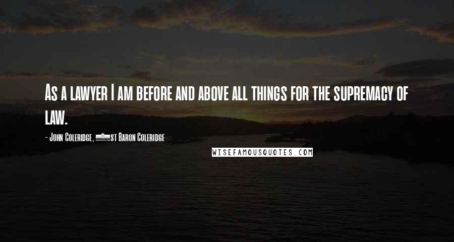 John Coleridge, 1st Baron Coleridge Quotes: As a lawyer I am before and above all things for the supremacy of law.