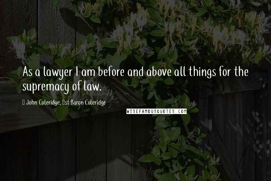 John Coleridge, 1st Baron Coleridge Quotes: As a lawyer I am before and above all things for the supremacy of law.
