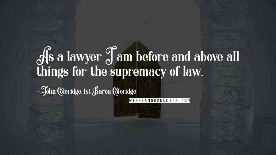 John Coleridge, 1st Baron Coleridge Quotes: As a lawyer I am before and above all things for the supremacy of law.