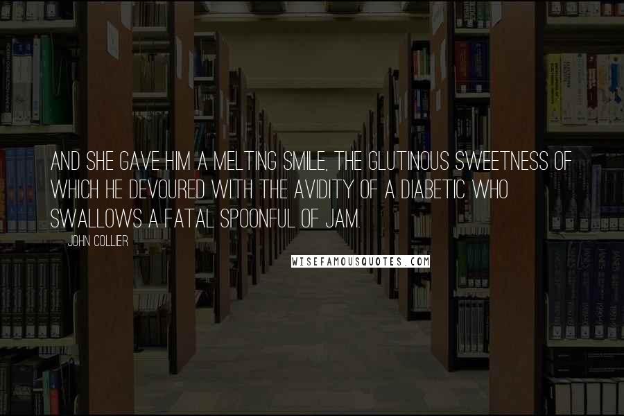 John Collier Quotes: And she gave him a melting smile, the glutinous sweetness of which he devoured with the avidity of a diabetic who swallows a fatal spoonful of jam.