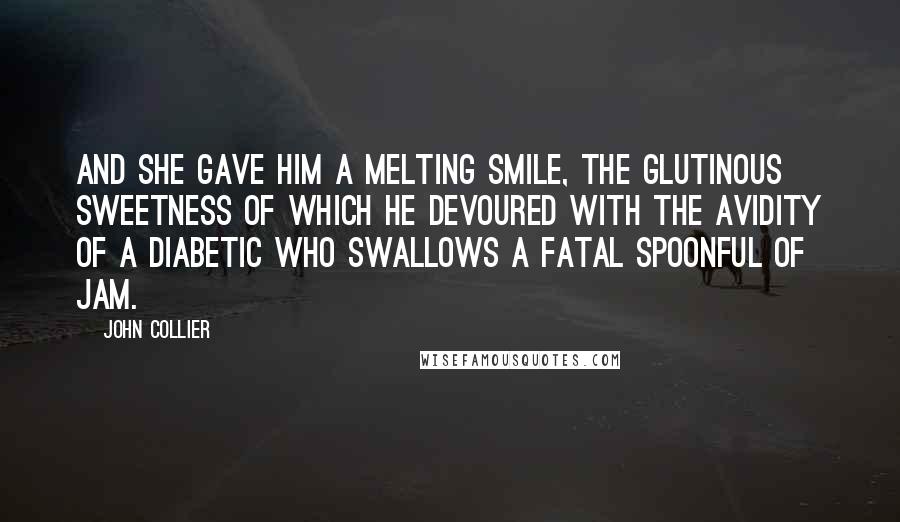 John Collier Quotes: And she gave him a melting smile, the glutinous sweetness of which he devoured with the avidity of a diabetic who swallows a fatal spoonful of jam.