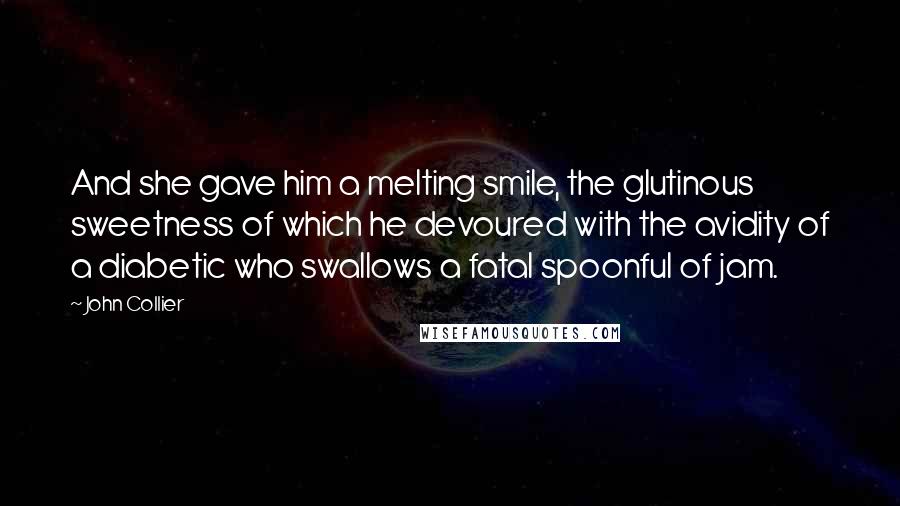 John Collier Quotes: And she gave him a melting smile, the glutinous sweetness of which he devoured with the avidity of a diabetic who swallows a fatal spoonful of jam.