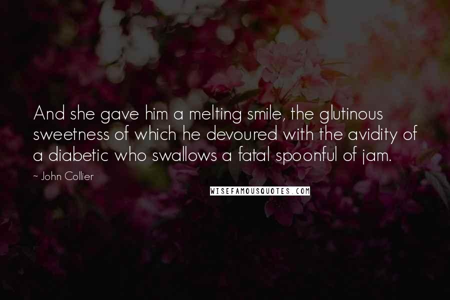 John Collier Quotes: And she gave him a melting smile, the glutinous sweetness of which he devoured with the avidity of a diabetic who swallows a fatal spoonful of jam.